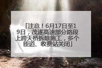 注意！6月17日至19日，茂遂高速部分路段上跨天桥拆除施工，多个匝道、收费站关闭