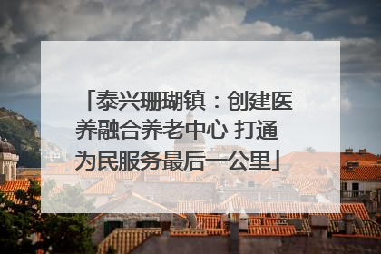 泰兴珊瑚镇：创建医养融合养老中心 打通为民服务最后一公里