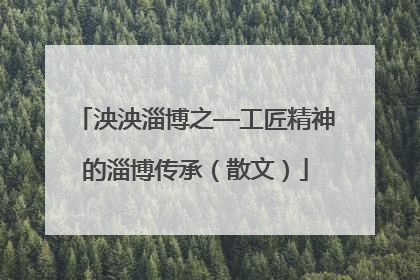 泱泱淄博之—工匠精神的淄博传承（散文）