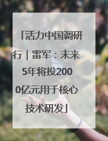 活力中国调研行｜雷军：未来5年将投2000亿元用于核心技术研发