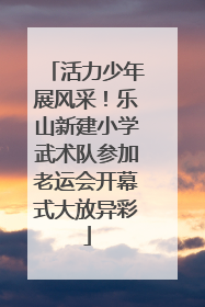 活力少年展风采！乐山新建小学武术队参加老运会开幕式大放异彩
