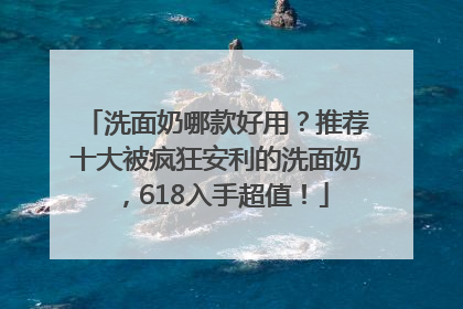 洗面奶哪款好用？推荐十大被疯狂安利的洗面奶，618入手超值！