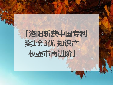 洛阳斩获中国专利奖1金3优 知识产权强市再进阶