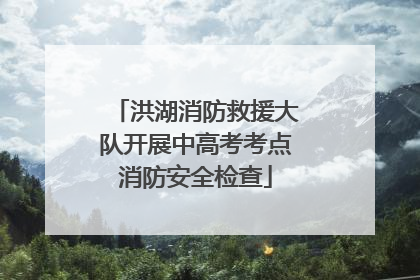 洪湖消防救援大队开展中高考考点消防安全检查