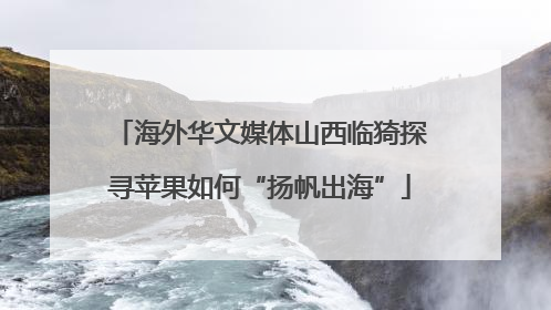 海外华文媒体山西临猗探寻苹果如何“扬帆出海”
