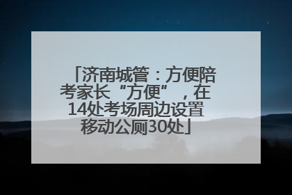 济南城管：方便陪考家长“方便”，在14处考场周边设置移动公厕30处