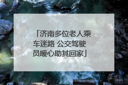 济南多位老人乘车迷路 公交驾驶员暖心助其回家