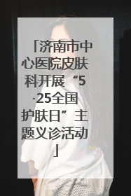 济南市中心医院皮肤科开展“5·25全国护肤日”主题义诊活动