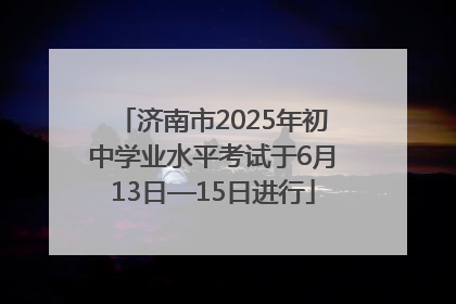 济南市2025年初中学业水平考试于6月13日—15日进行