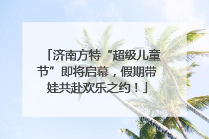 济南方特“超级儿童节”即将启幕，假期带娃共赴欢乐之约！