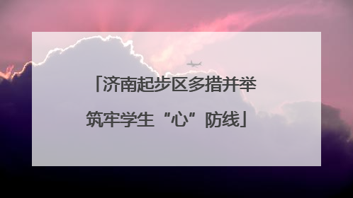 济南起步区多措并举筑牢学生“心”防线