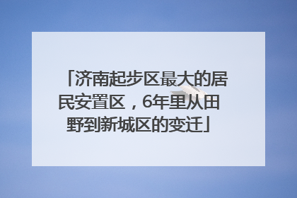 济南起步区最大的居民安置区，6年里从田野到新城区的变迁