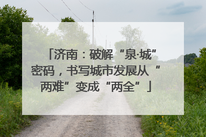 济南：破解“泉·城”密码，书写城市发展从“两难”变成“两全”