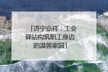 济宁嘉祥：工会驿站构筑职工身边的温馨家园