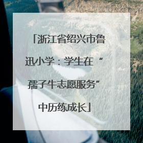 浙江省绍兴市鲁迅小学：学生在“孺子牛志愿服务”中历练成长