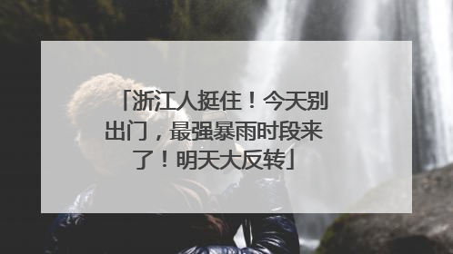 浙江人挺住！今天别出门，最强暴雨时段来了！明天大反转