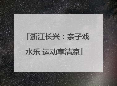 浙江长兴：亲子戏水乐 运动享清凉