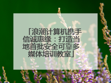 浪潮计算机携手信诚惠缘：打造当地首批安全可靠多媒体培训教室