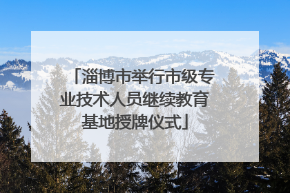 淄博市举行市级专业技术人员继续教育基地授牌仪式