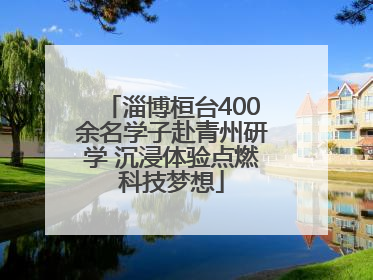 淄博桓台400余名学子赴青州研学 沉浸体验点燃科技梦想