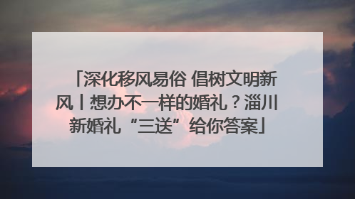 深化移风易俗 倡树文明新风丨想办不一样的婚礼？淄川新婚礼“三送”给你答案