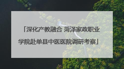 深化产教融合 菏泽家政职业学院赴单县中医医院调研考察