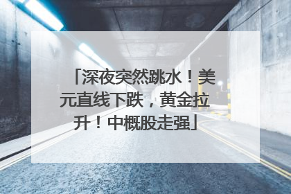 深夜突然跳水！美元直线下跌，黄金拉升！中概股走强