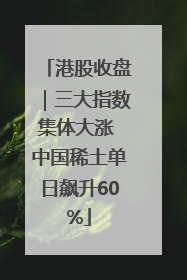 港股收盘｜三大指数集体大涨 中国稀土单日飙升60%