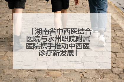 湖南省中西医结合医院与永州职院附属医院携手推动中西医诊疗新发展