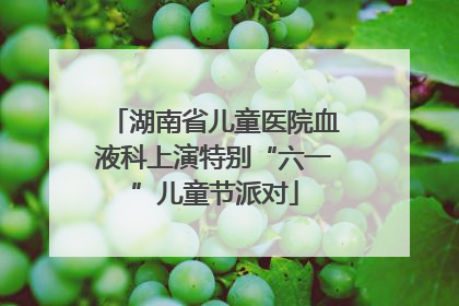湖南省儿童医院血液科上演特别“六一”儿童节派对