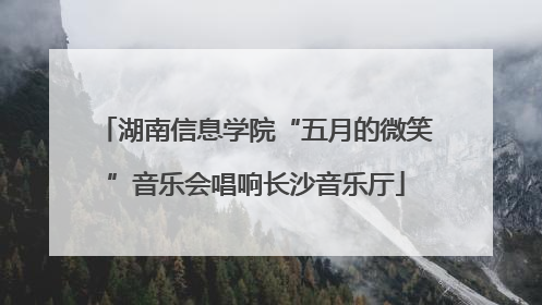 湖南信息学院“五月的微笑”音乐会唱响长沙音乐厅