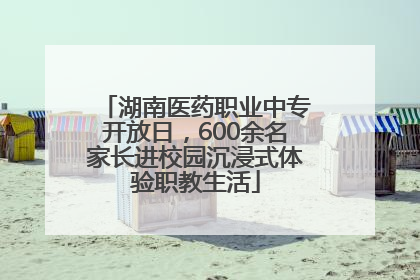 湖南医药职业中专开放日，600余名家长进校园沉浸式体验职教生活