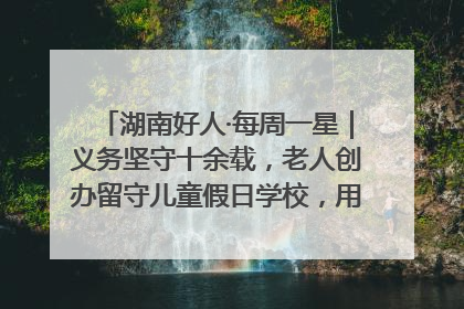 湖南好人·每周一星｜义务坚守十余载，老人创办留守儿童假日学校，用爱传道以心授艺