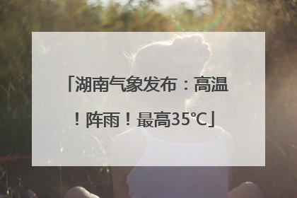 湖南气象发布：高温！阵雨！最高35℃