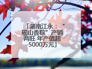 湖南江永：“瑶山香粽”产销两旺 年产值超5000万元