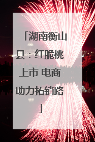 湖南衡山县：红脆桃上市 电商助力拓销路
