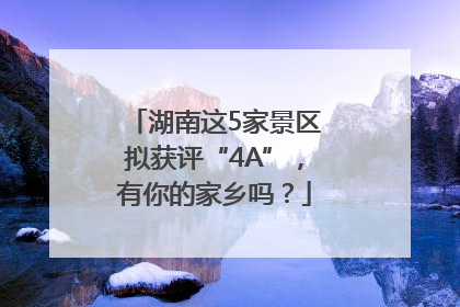 湖南这5家景区拟获评“4A”，有你的家乡吗？