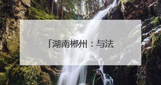 湖南郴州：与法同行 护航成长