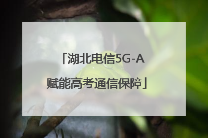 湖北电信5G-A赋能高考通信保障
