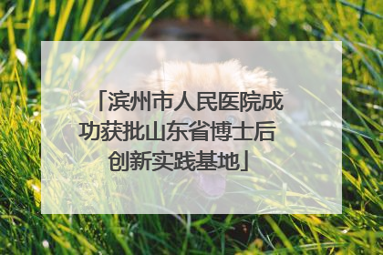 滨州市人民医院成功获批山东省博士后创新实践基地