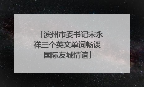 滨州市委书记宋永祥三个英文单词畅谈国际友城情谊