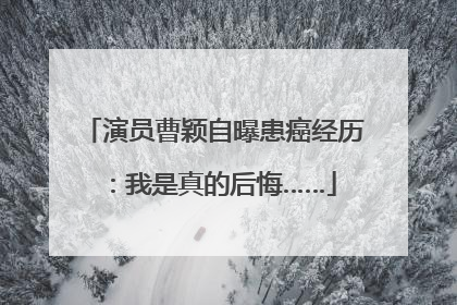 演员曹颖自曝患癌经历：我是真的后悔……