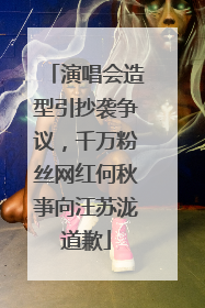 演唱会造型引抄袭争议，千万粉丝网红何秋亊向汪苏泷道歉
