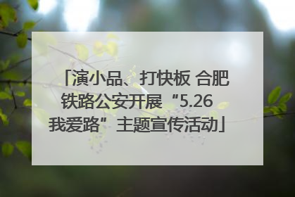 演小品、打快板 合肥铁路公安开展“5.26我爱路”主题宣传活动