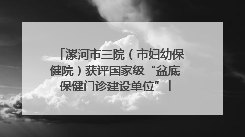 漯河市三院（市妇幼保健院）获评国家级“盆底保健门诊建设单位”