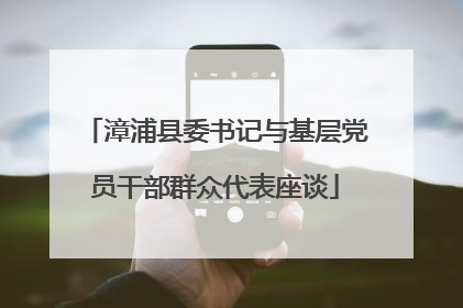 漳浦县委书记与基层党员干部群众代表座谈