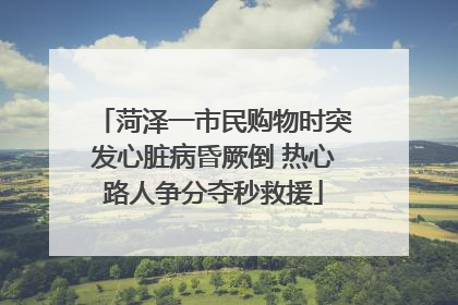 菏泽一市民购物时突发心脏病昏厥倒 热心路人争分夺秒救援