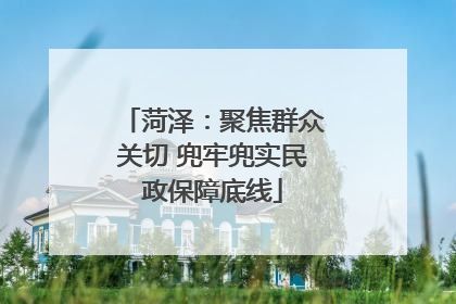 菏泽：聚焦群众关切 兜牢兜实民政保障底线
