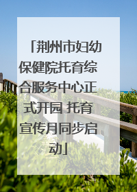荆州市妇幼保健院托育综合服务中心正式开园 托育宣传月同步启动