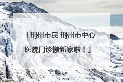 荆州市民 荆州市中心医院门诊搬新家啦！